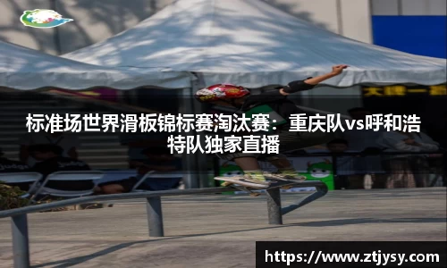 标准场世界滑板锦标赛淘汰赛：重庆队vs呼和浩特队独家直播