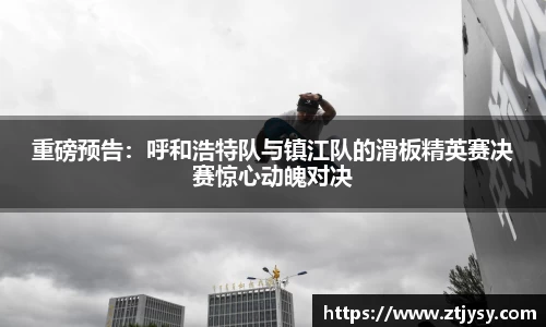 重磅预告：呼和浩特队与镇江队的滑板精英赛决赛惊心动魄对决