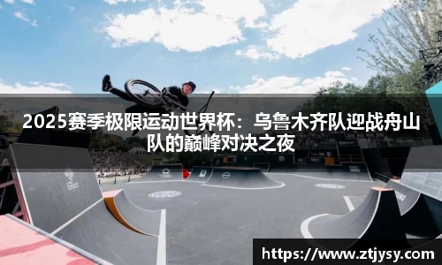 2025赛季极限运动世界杯：乌鲁木齐队迎战舟山队的巅峰对决之夜
