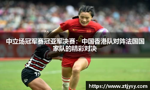 中立场冠军赛冠亚军决赛：中国香港队对阵法国国家队的精彩对决