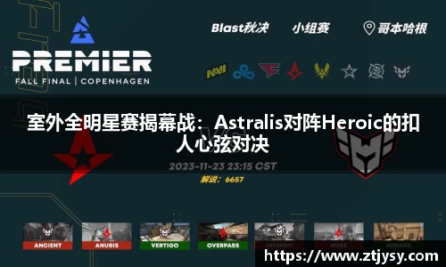 室外全明星赛揭幕战：Astralis对阵Heroic的扣人心弦对决
