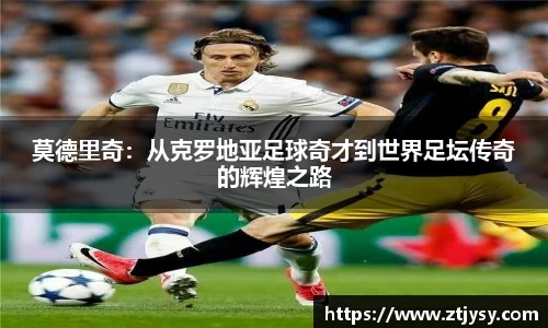 莫德里奇：从克罗地亚足球奇才到世界足坛传奇的辉煌之路