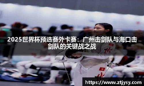 2025世界杯预选赛外卡赛：广州击剑队与海口击剑队的关键战之战