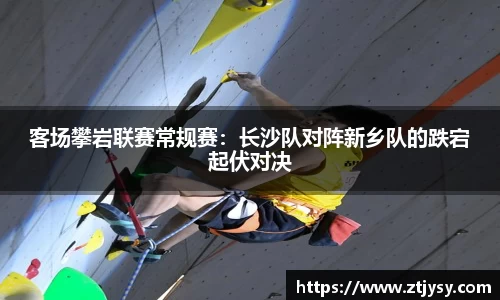 客场攀岩联赛常规赛：长沙队对阵新乡队的跌宕起伏对决
